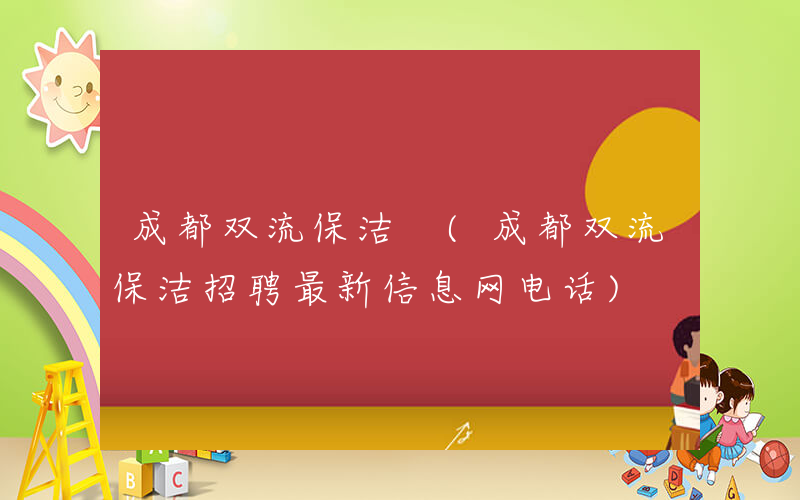 成都双流保洁 (成都双流保洁招聘最新信息网电话)